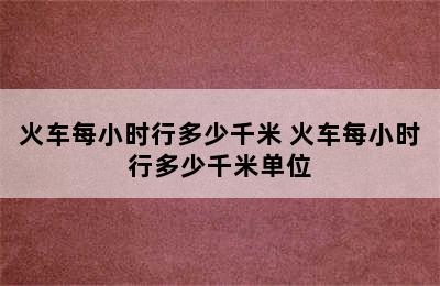 火车每小时行多少千米 火车每小时行多少千米单位